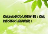 京東的快遞怎么查取件碼（京東的快遞怎么查詢物流）