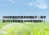 1996年屬鼠和屬羊的婚配不（屬羊男1991年和屬鼠1996年相配嗎?）