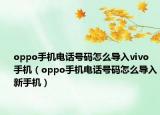 oppo手機(jī)電話號碼怎么導(dǎo)入vivo手機(jī)（oppo手機(jī)電話號碼怎么導(dǎo)入新手機(jī)）