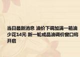 當日最新消息 油價下調(diào)加滿一箱油少花14元 新一輪成品油調(diào)價窗口將開啟