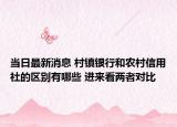 當日最新消息 村鎮(zhèn)銀行和農(nóng)村信用社的區(qū)別有哪些 進來看兩者對比