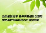 當(dāng)日最新消息 社保調(diào)基是什么意思 繳費(fèi)基數(shù)每年都是怎么確定的呢