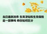 當日最新消息 生育津貼和生育保險是一回事嗎 教你如何區(qū)分