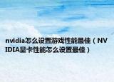 nvidia怎么設(shè)置游戲性能最佳（NVIDIA顯卡性能怎么設(shè)置最佳）