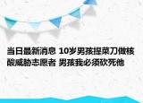 當(dāng)日最新消息 10歲男孩提菜刀做核酸威脅志愿者 男孩我必須砍死他