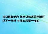 當(dāng)日最新消息 組合貸款還款年限可以不一樣嗎 年限必須要一樣的