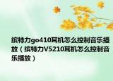 繽特力go410耳機怎么控制音樂播放（繽特力V5210耳機怎么控制音樂播放）