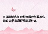 當(dāng)日最新消息 公積金繳存基數(shù)怎么定的 公積金繳存規(guī)定是什么
