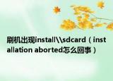 刷機出現(xiàn)install\sdcard（installation aborted怎么回事）