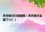 喬丹希爾打球視頻（喬丹希爾去哪了\