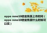 oppo reno10倍變焦版上市時(shí)間（oppo reno10倍變焦版什么時(shí)候可以買）