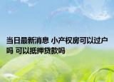 當(dāng)日最新消息 小產(chǎn)權(quán)房可以過戶嗎 可以抵押貸款嗎