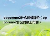 opporeno2什么時候降價（opporeno2什么時候上市的）