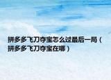 拼多多飛刀奪寶怎么過(guò)最后一局（拼多多飛刀奪寶在哪）