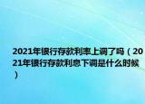 2021年銀行存款利率上調(diào)了嗎（2021年銀行存款利息下調(diào)是什么時(shí)候）