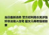 當(dāng)日最新消息 警方初判雨衣男涉強(qiáng)奸非法侵入住宅 趁女兒睡著強(qiáng)侵前妻