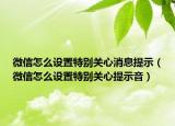 微信怎么設置特別關心消息提示（微信怎么設置特別關心提示音）