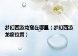 夢幻西游龍窟在哪里（夢幻西游龍窟位置）