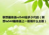 聯(lián)想服務器rd540是多少代的（聯(lián)想ts540服務器上一版用什么主板）