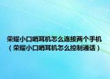 榮耀小口哨耳機(jī)怎么連接兩個(gè)手機(jī)（榮耀小口哨耳機(jī)怎么控制通話(huà)）