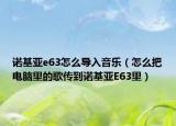 諾基亞e63怎么導(dǎo)入音樂（怎么把電腦里的歌傳到諾基亞E63里）