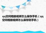 qq空間相冊(cè)視頻怎么保存手機(jī)（qq空間相冊(cè)視頻怎么保存到手機(jī)）