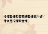 檸檬酸鉀和葡萄糖酸鉀哪個好（什么是檸檬酸金鉀）
