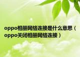 oppo相冊網(wǎng)絡(luò)連接是什么意思（oppo關(guān)閉相冊網(wǎng)絡(luò)連接）