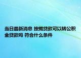 當(dāng)日最新消息 按揭貸款可以轉(zhuǎn)公積金貸款嗎 符合什么條件