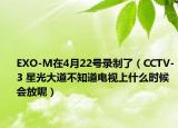 EXO-M在4月22號錄制了（CCTV-3 星光大道不知道電視上什么時(shí)候會放呢）