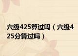 六級425算過嗎（六級425分算過嗎）
