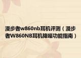 漫步者w860nb耳機(jī)評(píng)測(cè)（漫步者W860NB耳機(jī)降噪功能指南）