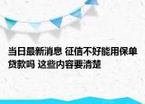 當(dāng)日最新消息 征信不好能用保單貸款嗎 這些內(nèi)容要清楚