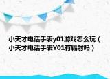 小天才電話手表y01游戲怎么玩（小天才電話手表Y01有輻射嗎）