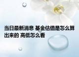 當(dāng)日最新消息 基金估值是怎么算出來的 高低怎么看