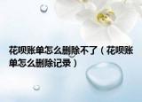 花唄賬單怎么刪除不了（花唄賬單怎么刪除記錄）