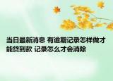 當(dāng)日最新消息 有逾期記錄怎樣做才能貸到款 記錄怎么才會(huì)消除