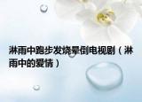 淋雨中跑步發(fā)燒暈倒電視劇（淋雨中的愛情）