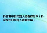 抖音發(fā)布日常別人能看得見不（抖音發(fā)布日常別人能看到嗎）