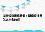 湖南銀樓是真是假（湖南銀樓是怎么出金的啊）