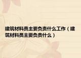 建筑材料員主要負(fù)責(zé)什么工作（建筑材料員主要負(fù)責(zé)什么）