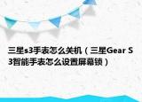 三星s3手表怎么關(guān)機(jī)（三星Gear S3智能手表怎么設(shè)置屏幕鎖）