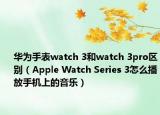 華為手表watch 3和watch 3pro區(qū)別（Apple Watch Series 3怎么播放手機(jī)上的音樂(lè)）