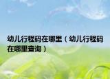幼兒行程碼在哪里（幼兒行程碼在哪里查詢）