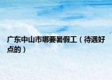 廣東中山市哪要暑假工（待遇好點(diǎn)的）