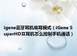 igene藍牙耳機單耳模式（iGene SuperHDⅡ耳機怎么控制手機通話）