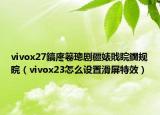vivox27鎬庝箞璁劇疆婊戝睆鐗規(guī)晥（vivox23怎么設(shè)置滑屏特效）