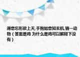 得意忘形欲上天,手抱如意知玄機(jī),猜一動物（答案是雞 為什么是雞可以解釋下沒有）