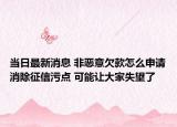 當(dāng)日最新消息 非惡意欠款怎么申請(qǐng)消除征信污點(diǎn) 可能讓大家失望了
