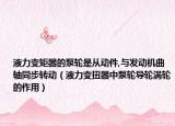 液力變矩器的泵輪是從動件,與發(fā)動機曲軸同步轉動（液力變扭器中泵輪導輪渦輪的作用）